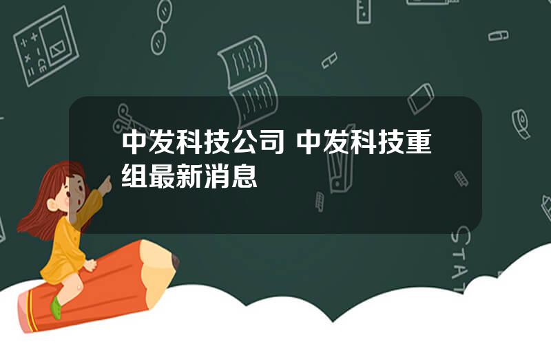 中发科技公司 中发科技重组最新消息